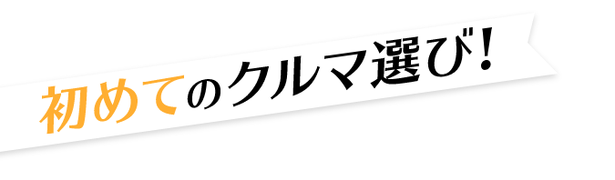 初めてのクルマ選び！